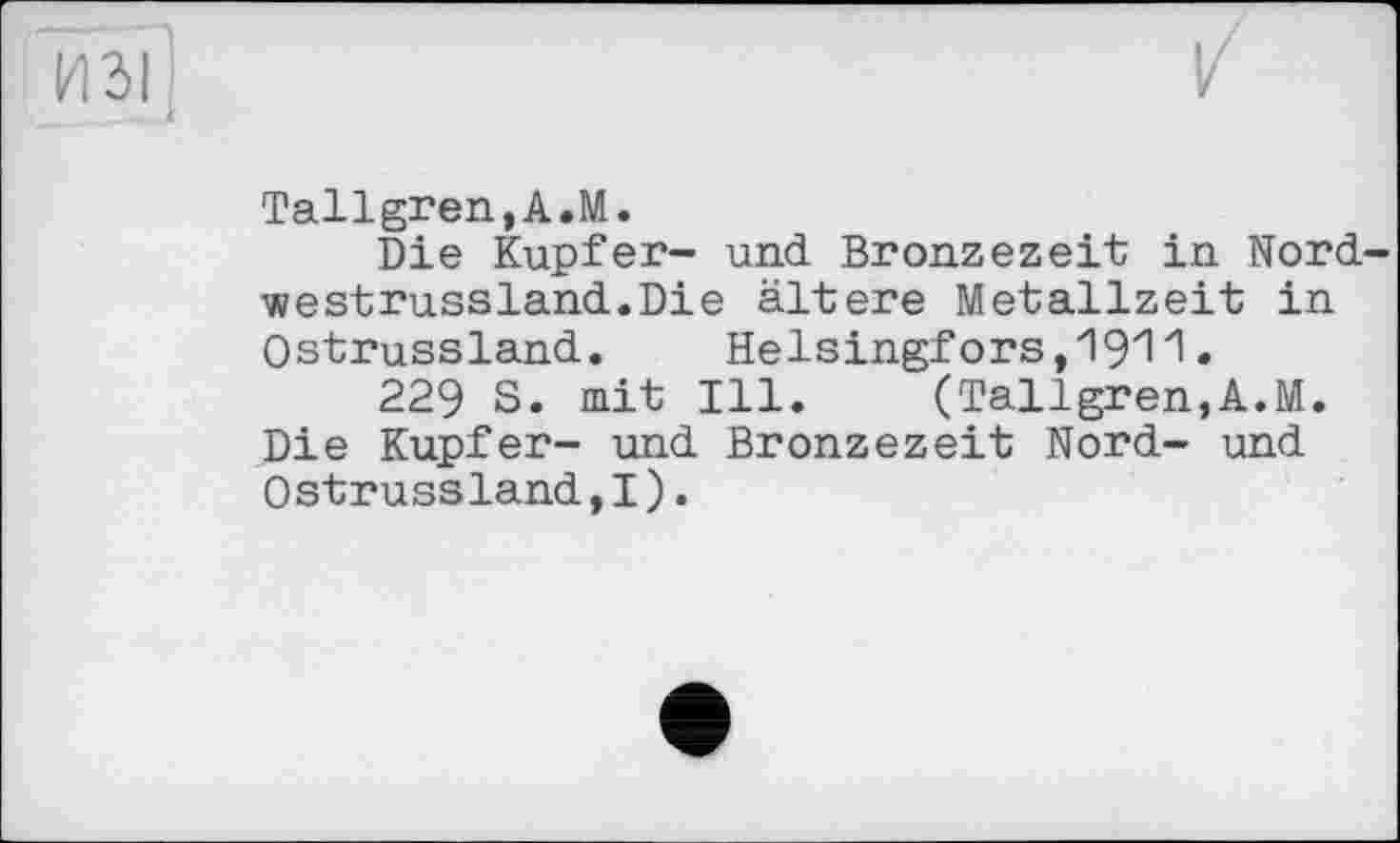 ﻿Tallgren,A.M.
Die Kupfer- und Bronzezeit in Nord westrussland.Die ältere Metallzeit in Ostrussland.	Helsingfors,1911•
229 S. mit Ill. (Tallgren,A.M. Die Kupfer- und Bronzezeit Nord- und Ostrussland,!).